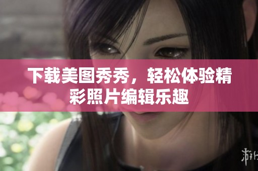 下载美图秀秀，轻松体验精彩照片编辑乐趣