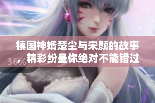 镇国神婿楚尘与宋颜的故事，精彩纷呈你绝对不能错过！