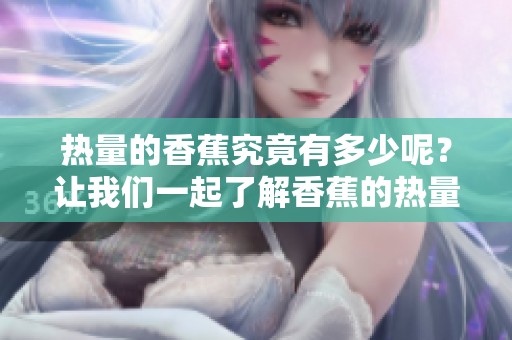 热量的香蕉究竟有多少呢？让我们一起了解香蕉的热量情况。