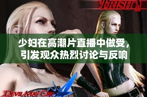 少妇在高潮片直播中做受，引发观众热烈讨论与反响