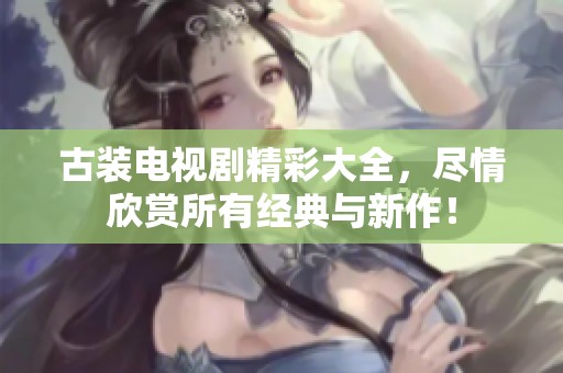 古装电视剧精彩大全，尽情欣赏所有经典与新作！
