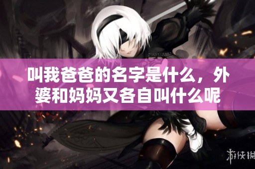 叫我爸爸的名字是什么，外婆和妈妈又各自叫什么呢