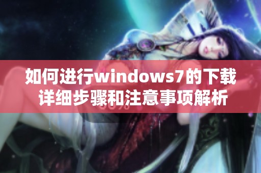 如何进行windows7的下载 详细步骤和注意事项解析