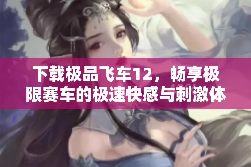 下载极品飞车12，畅享极限赛车的极速快感与刺激体验