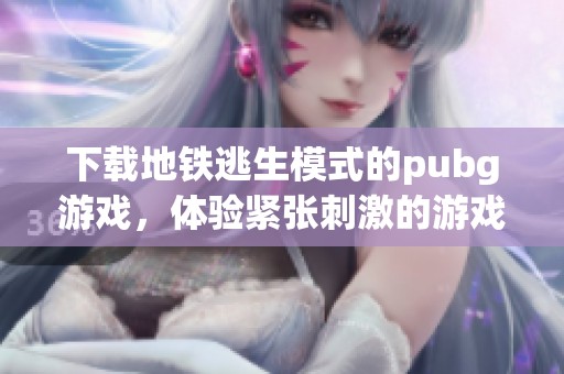 下载地铁逃生模式的pubg游戏，体验紧张刺激的游戏乐趣！