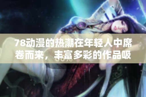 78动漫的热潮在年轻人中席卷而来，丰富多彩的作品吸引了众多粉丝。