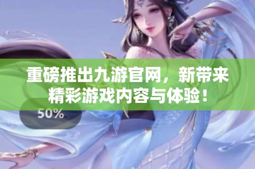 重磅推出九游官网，新带来精彩游戏内容与体验！