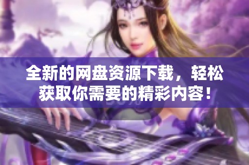 全新的网盘资源下载，轻松获取你需要的精彩内容！