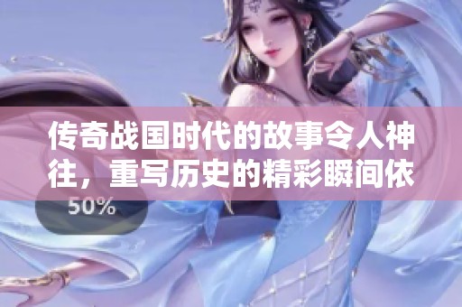 传奇战国时代的故事令人神往，重写历史的精彩瞬间依旧激荡心弦