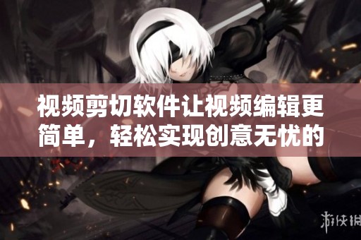 视频剪切软件让视频编辑更简单，轻松实现创意无忧的视频剪辑过程