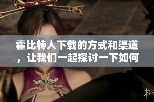 霍比特人下载的方式和渠道，让我们一起探讨一下如何获取这部经典影片