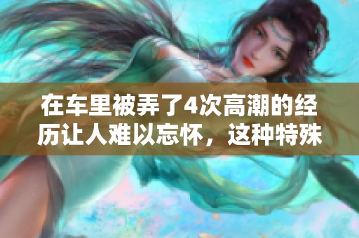 在车里被弄了4次高潮的经历让人难以忘怀，这种特殊的体验令我兴奋不已。