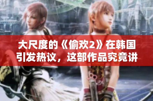 大尺度的《偷欢2》在韩国引发热议，这部作品究竟讲述了什么故事呢