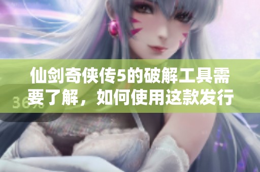 仙剑奇侠传5的破解工具需要了解，如何使用这款发行的破解器呢