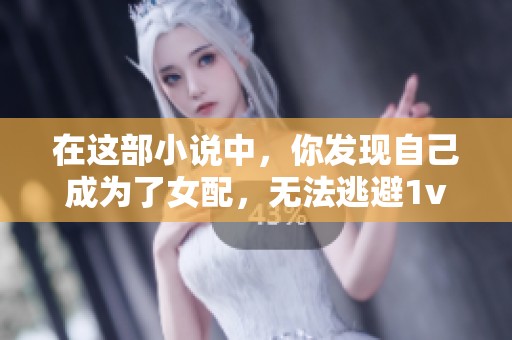 在这部小说中，你发现自己成为了女配，无法逃避1v4的命运。