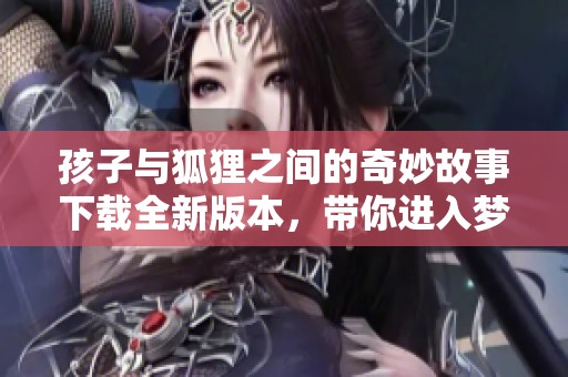 孩子与狐狸之间的奇妙故事下载全新版本，带你进入梦幻的童话世界