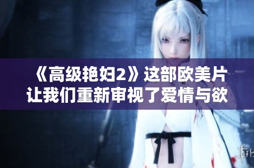 《高级艳妇2》这部欧美片让我们重新审视了爱情与欲望的关系