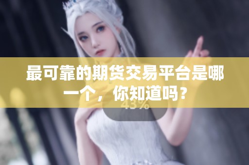 最可靠的期货交易平台是哪一个，你知道吗？
