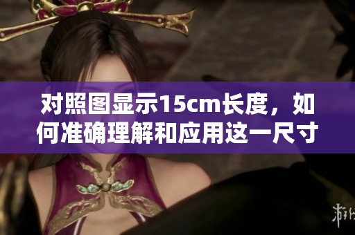 对照图显示15cm长度，如何准确理解和应用这一尺寸信息
