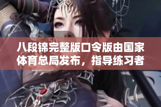 八段锦完整版口令版由国家**总局发布，指导练习者更好掌握技巧