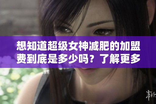 想知道超级女神减肥的加盟费到底是多少吗？了解更多关于费用的信息吧！