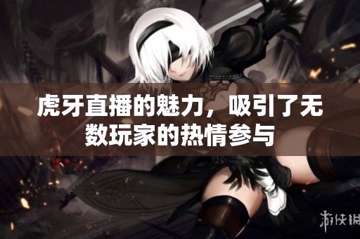 虎牙直播的魅力，吸引了无数玩家的热情参与