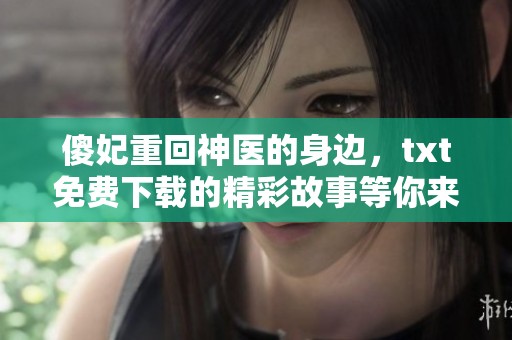 傻妃重回神医的身边，txt免费下载的精彩故事等你来读