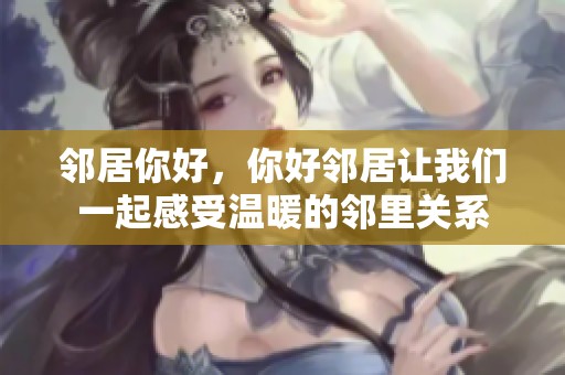 邻居你好，你好邻居让我们一起感受温暖的邻里关系