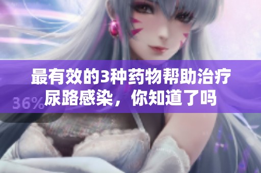 最有效的3种药物帮助治疗尿路感染，你知道了吗