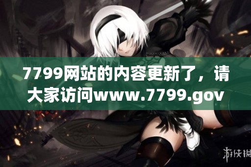 7799网站的内容更新了，请大家访问www.7799.gov.cn查看详细信息。