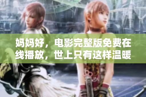 妈妈好，电影完整版免费在线播放，世上只有这样温暖的影片