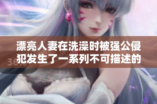 漂亮人妻在洗澡时被强公侵犯发生了一系列不可描述的事情