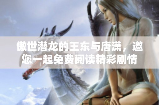 傲世潜龙的王东与唐潇，邀您一起免费阅读精彩剧情
