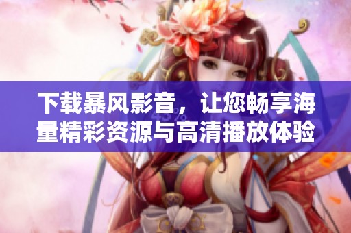 下载暴风影音，让您畅享海量精彩资源与高清播放体验