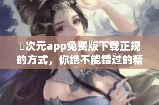 囧次元app免费版下载正规的方式，你绝不能错过的精彩体验！