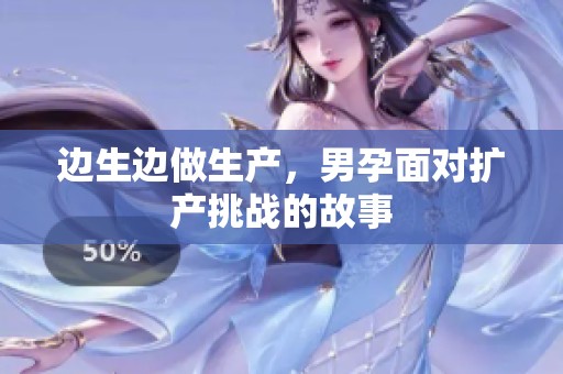 边生边做生产，男孕面对扩产挑战的故事