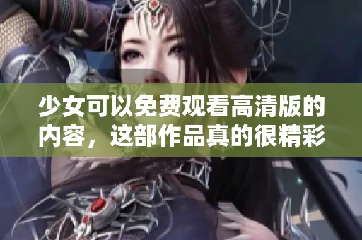 少女可以免费观看高清版的内容，这部作品真的很精彩