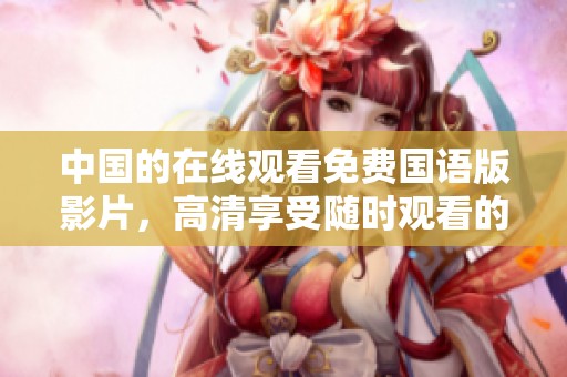 中国的在线观看免费国语版影片，高清享受随时观看的精彩内容
