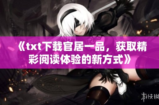 《txt下载官居一品，获取精彩阅读体验的新方式》