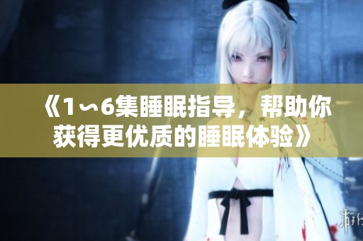 《1∽6集睡眠指导，帮助你获得更优质的睡眠体验》