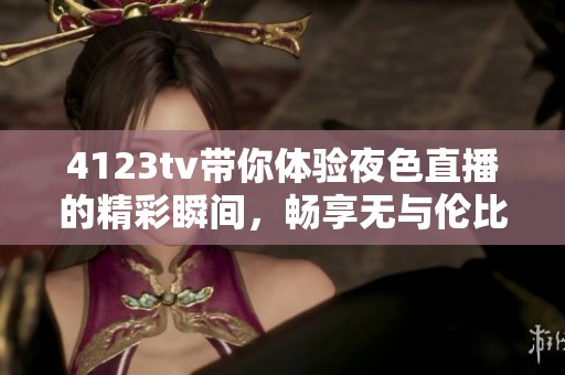 4123tv带你体验夜色直播的精彩瞬间，畅享无与伦比的视听盛宴