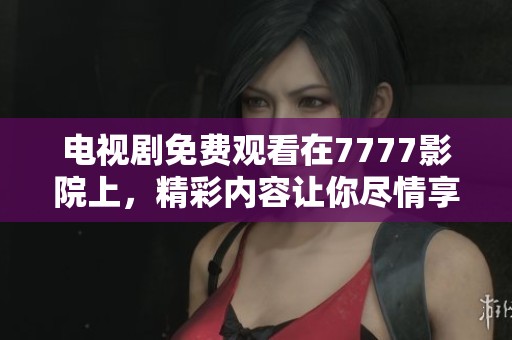 电视剧免费观看在7777影院上，精彩内容让你尽情享受。