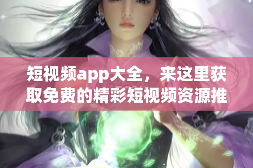 短视频app大全，来这里获取免费的精彩短视频资源推荐