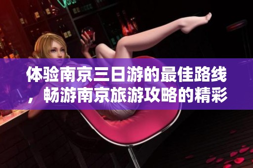 体验南京三日游的最佳路线，畅游南京旅游攻略的精彩内容