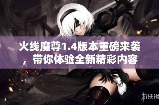火线魔尊1.4版本重磅来袭，带你体验全新精彩内容