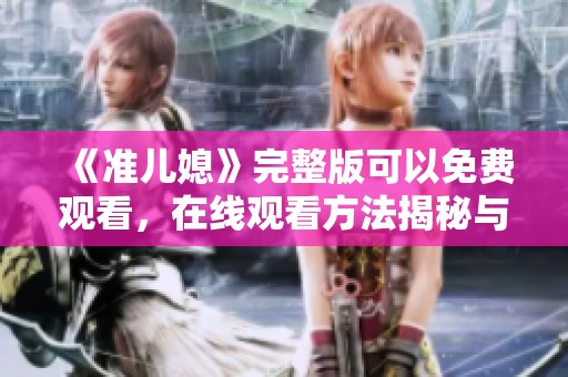 《准儿媳》完整版可以免费观看，在线观看方法揭秘与推荐