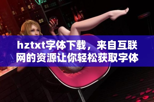 hztxt字体下载，来自互联网的资源让你轻松获取字体的最佳选择