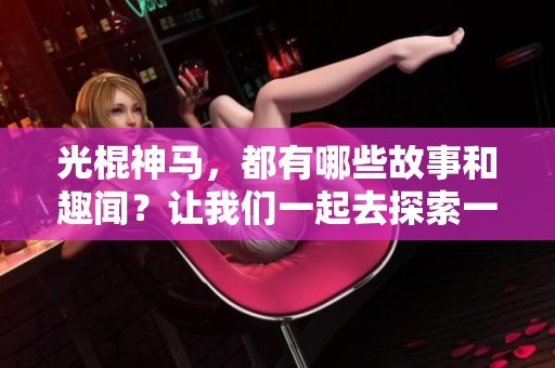 光棍神马，都有哪些故事和趣闻？让我们一起去探索一下吧！