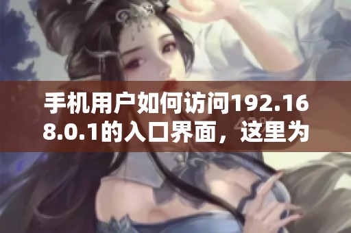 手机用户如何访问192.168.0.1的入口界面，这里为你提供详细步骤