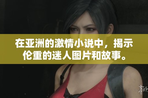 在亚洲的激情小说中，揭示伦重的迷人图片和故事。